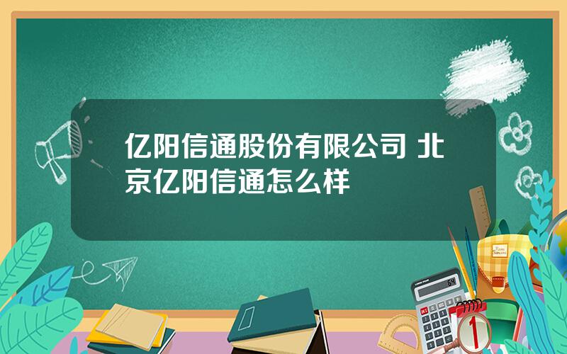 亿阳信通股份有限公司 北京亿阳信通怎么样